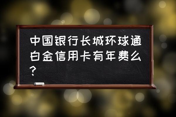 长城环球通信用卡不激活收年费吗 中国银行长城环球通白金信用卡有年费么？