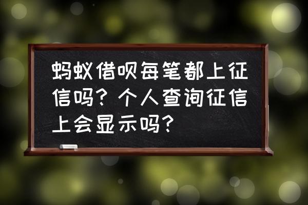 蚂蚁借呗每次借款记录都上征信吗 蚂蚁借呗每笔都上征信吗？个人查询征信上会显示吗？