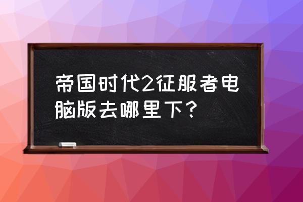 steam上有没有帝国时代 帝国时代2征服者电脑版去哪里下？