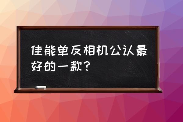 单反相机哪款画质好 佳能单反相机公认最好的一款？