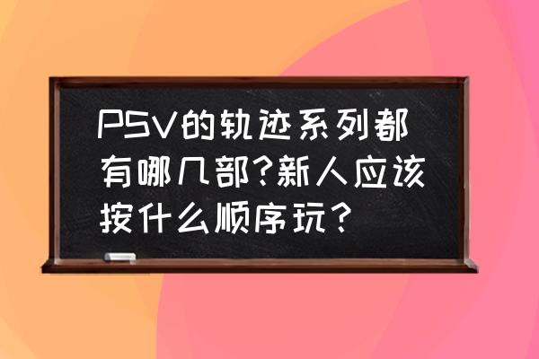 空之轨迹ps4可以玩吗 PSV的轨迹系列都有哪几部?新人应该按什么顺序玩？