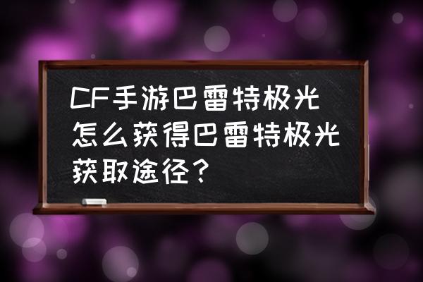 cf手游多少钻石出极光 CF手游巴雷特极光怎么获得巴雷特极光获取途径？