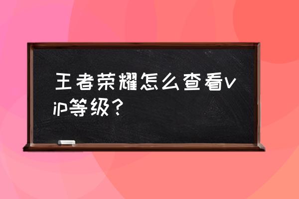 王者荣耀vip怎么显示 王者荣耀怎么查看vip等级？