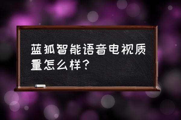 智能语音电视好不好 蓝狐智能语音电视质量怎么样？