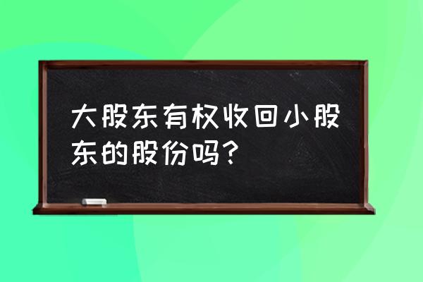 怎样让大股东收回小股东股份 大股东有权收回小股东的股份吗？