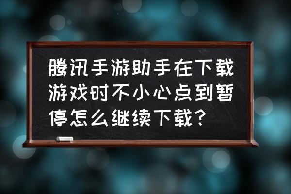 腾讯手游助手下东西吗 腾讯手游助手在下载游戏时不小心点到暂停怎么继续下载？