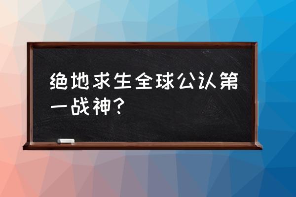 绝地求生哪个人最厉害 绝地求生全球公认第一战神？