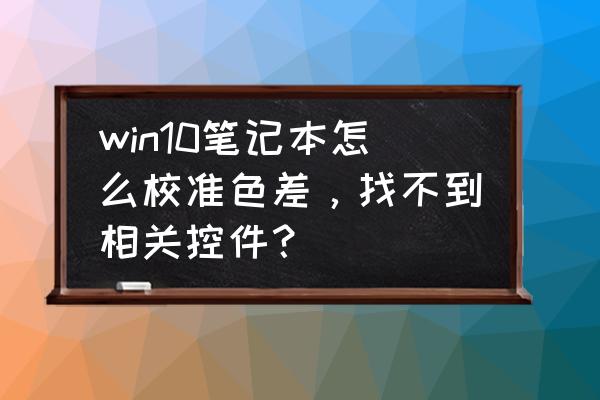 笔记本电脑如何调整色差 win10笔记本怎么校准色差，找不到相关控件？