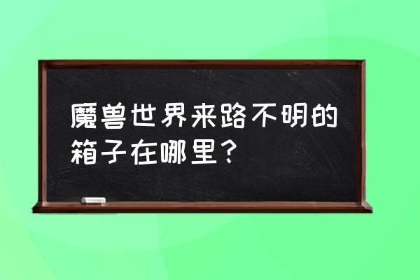 魔兽符文宝箱怎么开 魔兽世界来路不明的箱子在哪里？