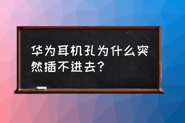 华为手机为什么耳机插不进去 华为耳机孔为什么突然插不进去？