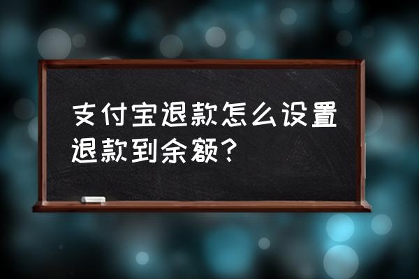 支付宝退款怎么设置不进余额宝 支付宝退款怎么设置退款到余额？