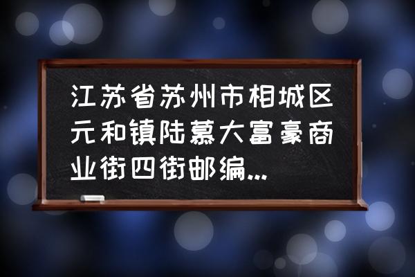 苏州陆慕大富豪呢 江苏省苏州市相城区元和镇陆慕大富豪商业街四街邮编是什么？