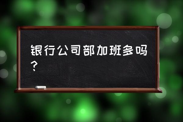 银行贷款部门晚上加班吗 银行公司部加班多吗？