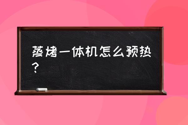 西门子蒸烤一体机烧烤要预热吗 蒸烤一体机怎么预热？