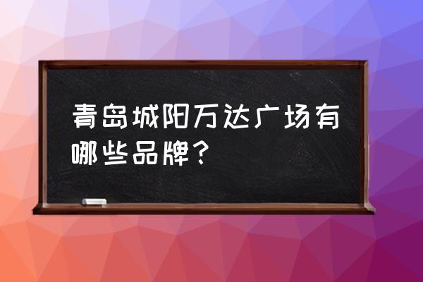 万达里面有周大福吗 青岛城阳万达广场有哪些品牌？