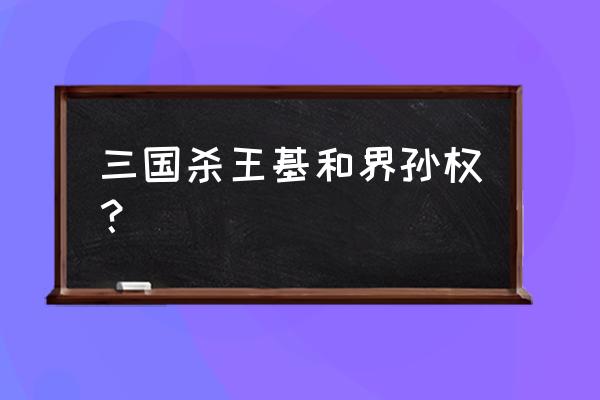 手机三国杀王基怎么样 三国杀王基和界孙权？