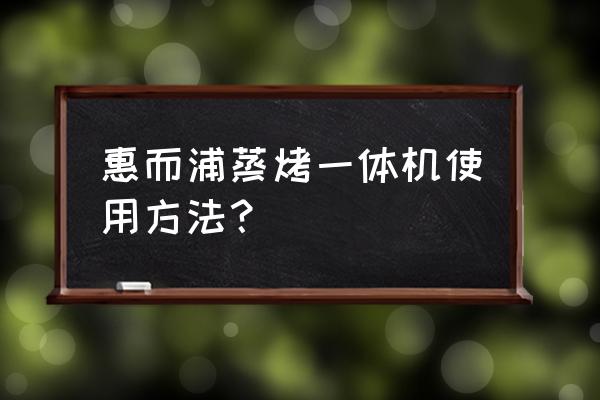 真实评价惠而浦蒸烤一体机怎么样 惠而浦蒸烤一体机使用方法？