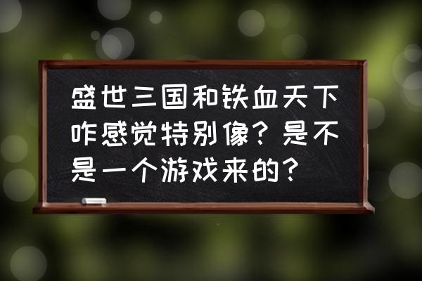 盛世三国坐骑怎么弄得 盛世三国和铁血天下咋感觉特别像？是不是一个游戏来的？