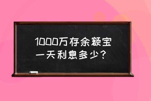 把一千万放到余额宝里一天能挣多少 1000万存余额宝一天利息多少？