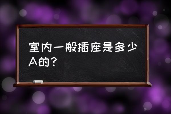 家里的电源插孔一般是多少安的 室内一般插座是多少A的？