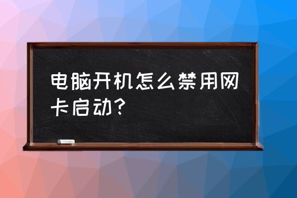 笔记本如何禁用和启动网卡 电脑开机怎么禁用网卡启动？