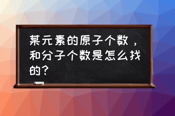 元素原子数怎么求 某元素的原子个数，和分子个数是怎么找的？