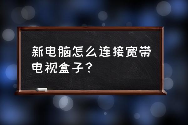 主机如何链接电视盒子 新电脑怎么连接宽带电视盒子？