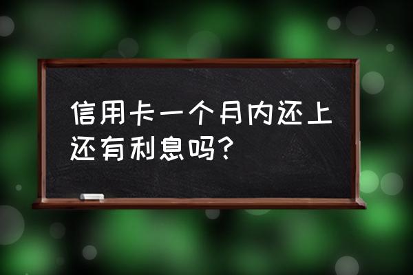 信用卡一个月之内利息吗 信用卡一个月内还上还有利息吗？