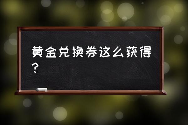 黄金兑换券怎么得 黄金兑换券这么获得？