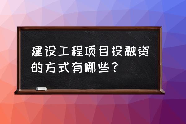 工程项目投融资有哪些高校研究 建设工程项目投融资的方式有哪些？