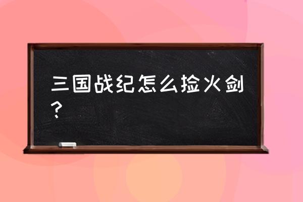 三国战纪怎么捡火剑和冰剑 三国战纪怎么捡火剑？