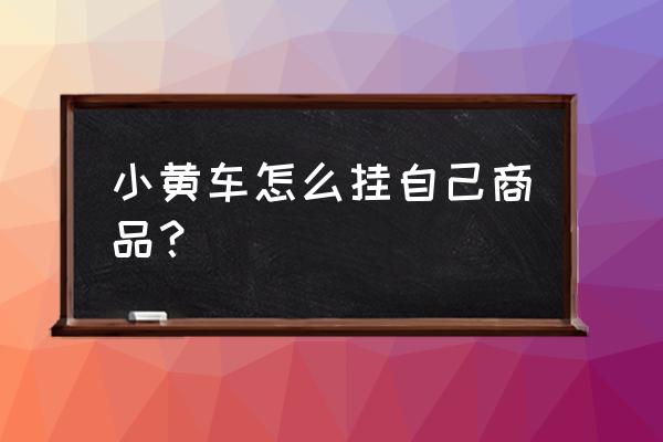 抖音小黄车挂如何连接 小黄车怎么挂自己商品？