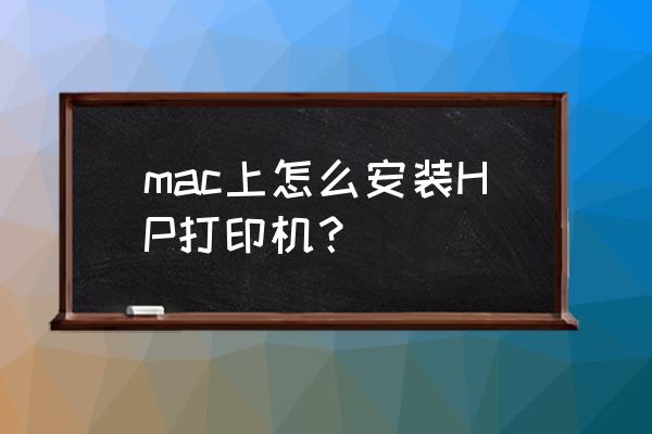 如何在苹果电脑上安装惠普打印机 mac上怎么安装HP打印机？