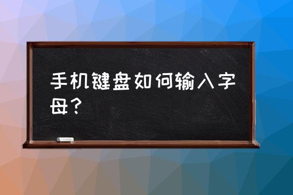 如何在手机上用键盘 手机键盘如何输入字母？