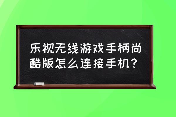 乐视手机怎么使用游戏手柄 乐视无线游戏手柄尚酷版怎么连接手机？