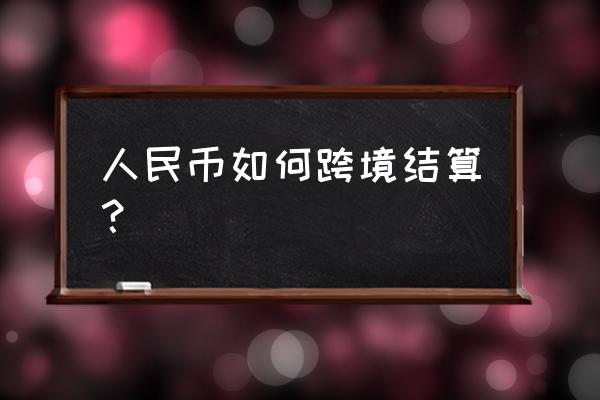 怎么用人民币结算方式 人民币如何跨境结算？