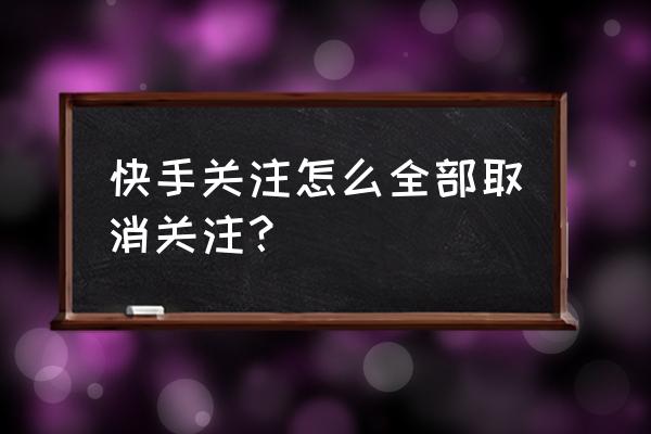 快手小游戏怎么取消关注 快手关注怎么全部取消关注？