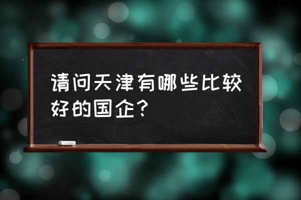 天津国投北怎么样 请问天津有哪些比较好的国企？