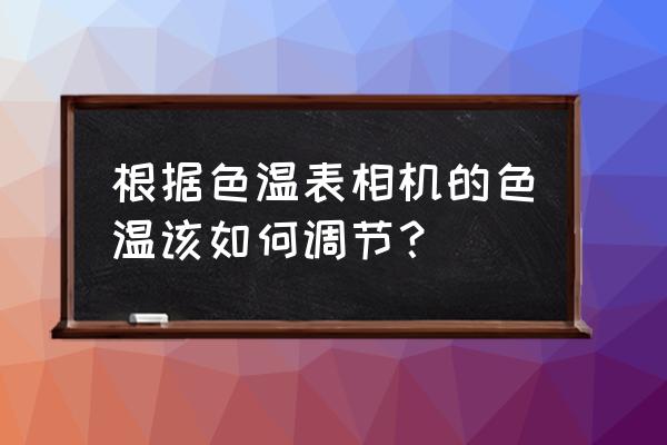 工业相机色温怎么调 根据色温表相机的色温该如何调节？