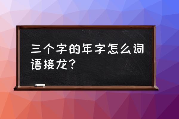 年怎么词语接龙 三个字的年字怎么词语接龙？