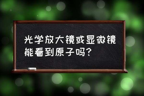 原子可以用显微镜看到吗 光学放大镜或显微镜能看到原子吗？