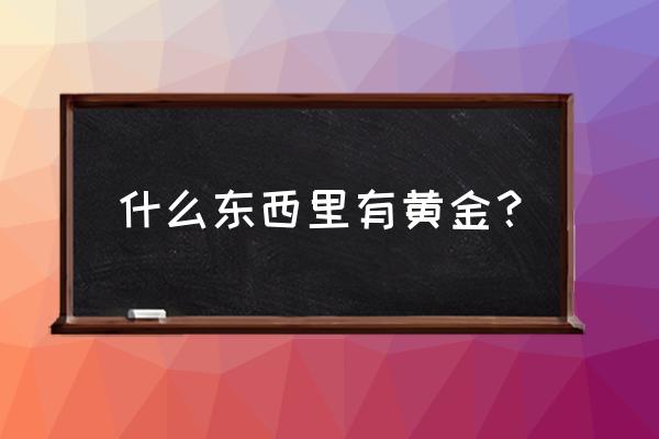 哪种化学物口里有黄金 什么东西里有黄金？