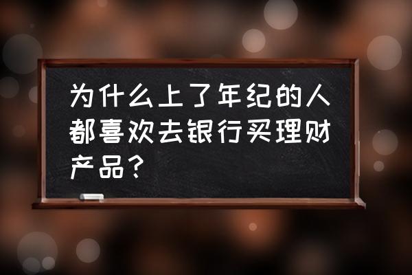 为什么都喜欢在银行买基金 为什么上了年纪的人都喜欢去银行买理财产品？