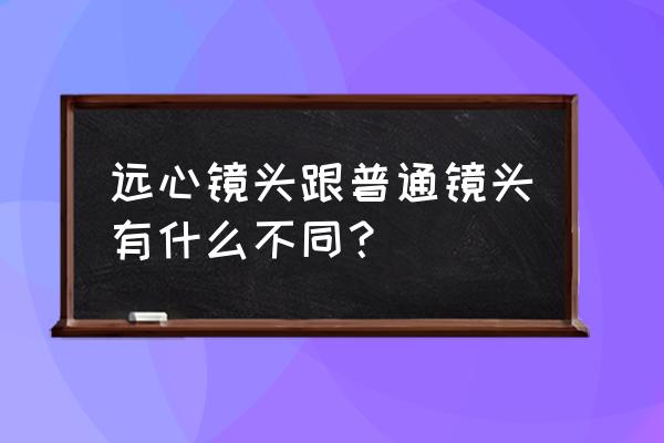 什么情况下使用远心镜头 远心镜头跟普通镜头有什么不同？