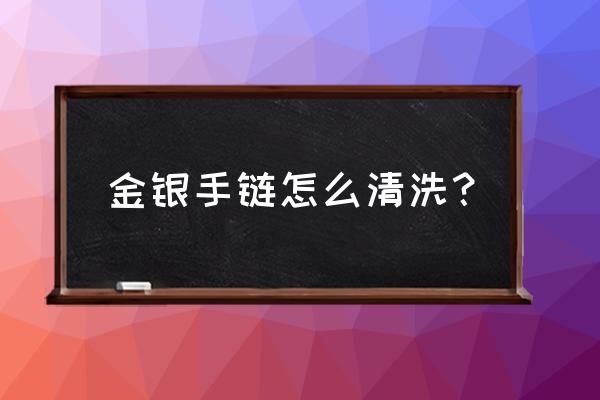 黄金手链怎样清洗 金银手链怎么清洗？