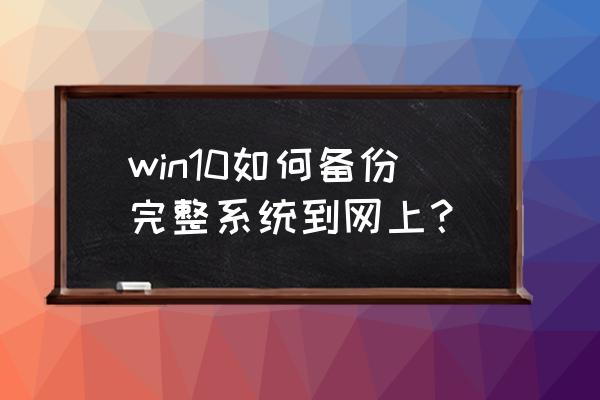 win10怎么做系统备份 win10如何备份完整系统到网上？