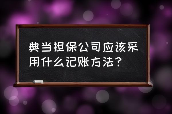 典当绝当能计入报表吗 典当担保公司应该采用什么记账方法？