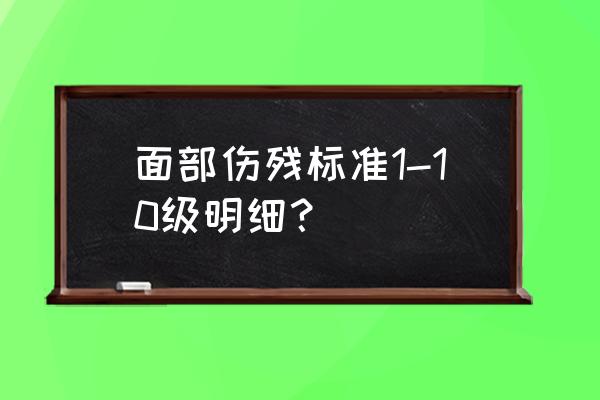 面部受伤工伤几级伤残鉴定 面部伤残标准1-10级明细？