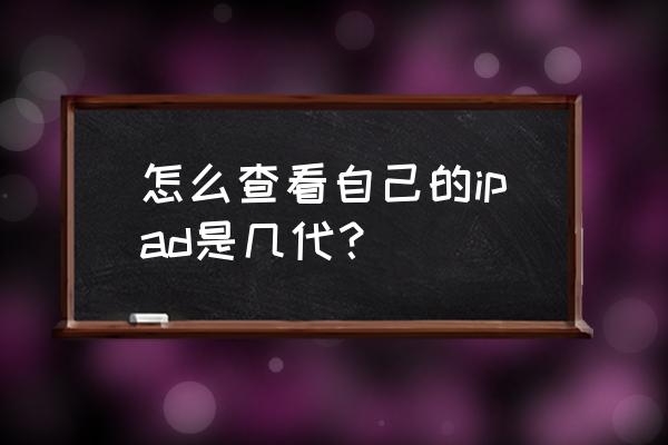 苹果平板电脑怎么知道几代机 怎么查看自己的ipad是几代？