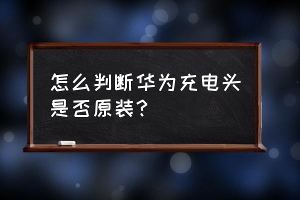 华为充电器怎么验证正品吗 怎么判断华为充电头是否原装？